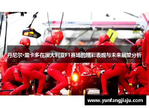 丹尼尔·里卡多在澳大利亚F1赛场的精彩表现与未来展望分析