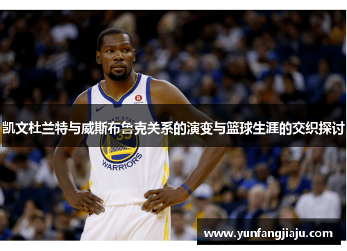 凯文杜兰特与威斯布鲁克关系的演变与篮球生涯的交织探讨