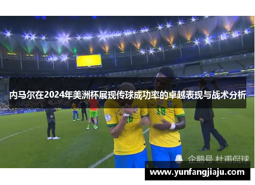 内马尔在2024年美洲杯展现传球成功率的卓越表现与战术分析