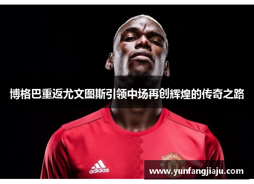 博格巴重返尤文图斯引领中场再创辉煌的传奇之路