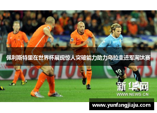 佩利斯特里在世界杯展现惊人突破能力助力乌拉圭进军淘汰赛
