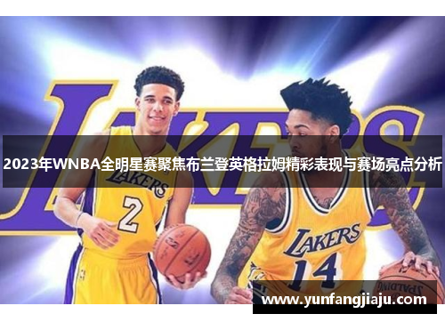 2023年WNBA全明星赛聚焦布兰登英格拉姆精彩表现与赛场亮点分析