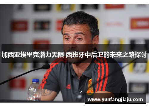 加西亚埃里克潜力无限 西班牙中后卫的未来之路探讨