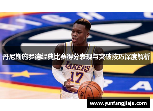 丹尼斯施罗德经典比赛得分表现与突破技巧深度解析