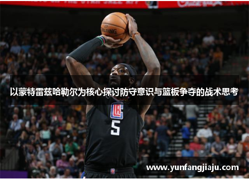 以蒙特雷兹哈勒尔为核心探讨防守意识与篮板争夺的战术思考