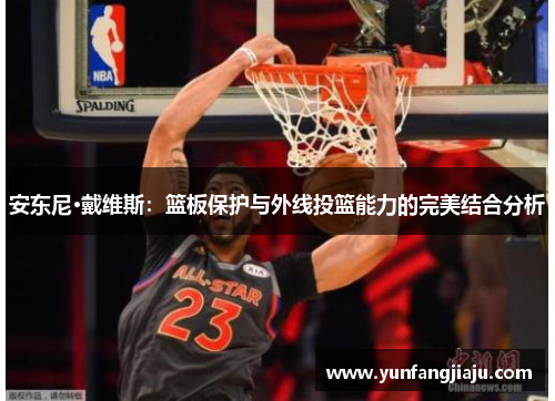 安东尼·戴维斯：篮板保护与外线投篮能力的完美结合分析
