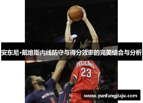 安东尼·戴维斯内线防守与得分效率的完美结合与分析