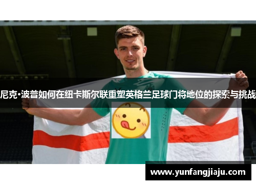 尼克·波普如何在纽卡斯尔联重塑英格兰足球门将地位的探索与挑战