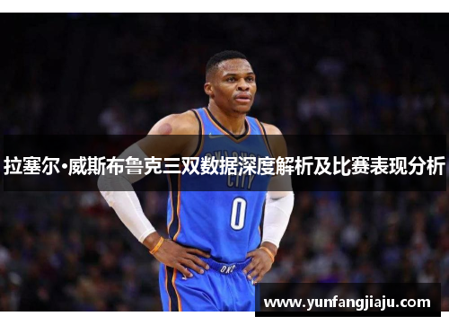 拉塞尔·威斯布鲁克三双数据深度解析及比赛表现分析