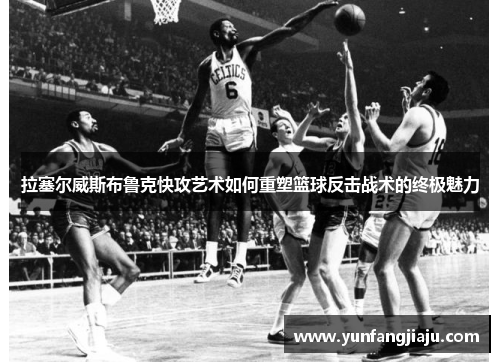 拉塞尔威斯布鲁克快攻艺术如何重塑篮球反击战术的终极魅力