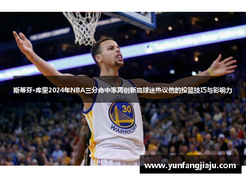 斯蒂芬·库里2024年NBA三分命中率再创新高球迷热议他的投篮技巧与影响力