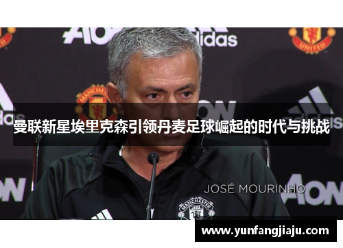曼联新星埃里克森引领丹麦足球崛起的时代与挑战