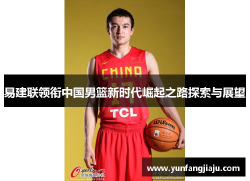 易建联领衔中国男篮新时代崛起之路探索与展望