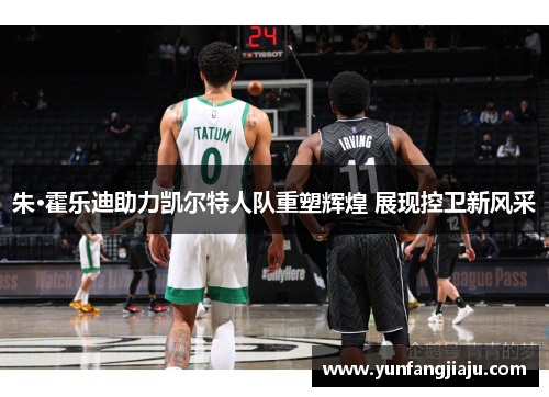 朱·霍乐迪助力凯尔特人队重塑辉煌 展现控卫新风采