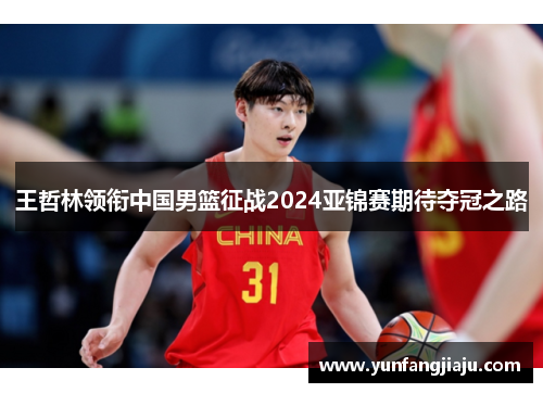王哲林领衔中国男篮征战2024亚锦赛期待夺冠之路