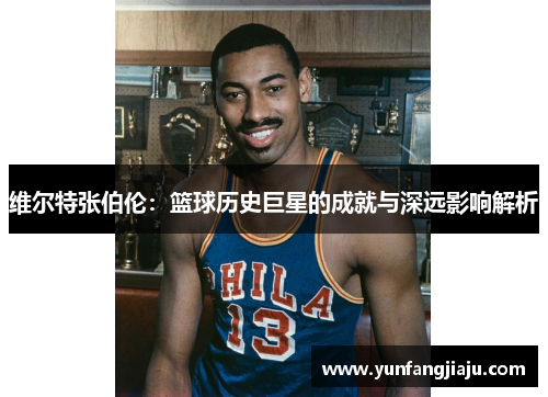 维尔特张伯伦：篮球历史巨星的成就与深远影响解析