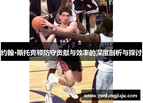 约翰·斯托克顿防守贡献与效率的深度剖析与探讨