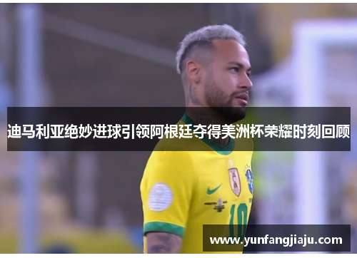 迪马利亚绝妙进球引领阿根廷夺得美洲杯荣耀时刻回顾