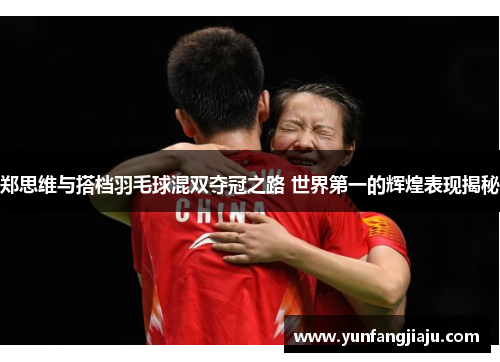 郑思维与搭档羽毛球混双夺冠之路 世界第一的辉煌表现揭秘