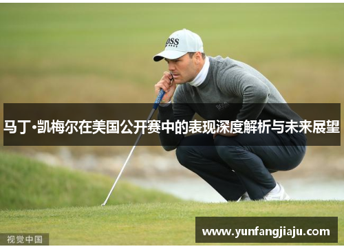 马丁·凯梅尔在美国公开赛中的表现深度解析与未来展望