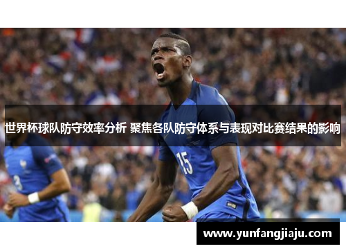 世界杯球队防守效率分析 聚焦各队防守体系与表现对比赛结果的影响