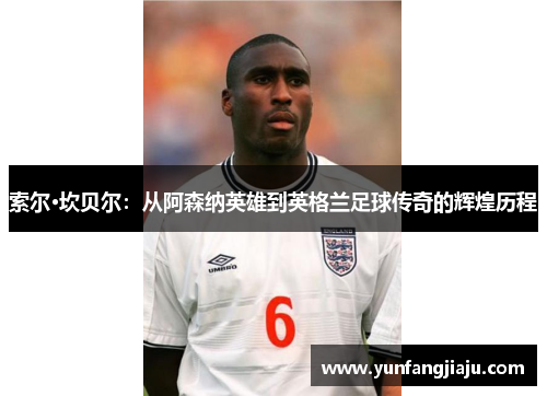 索尔·坎贝尔：从阿森纳英雄到英格兰足球传奇的辉煌历程