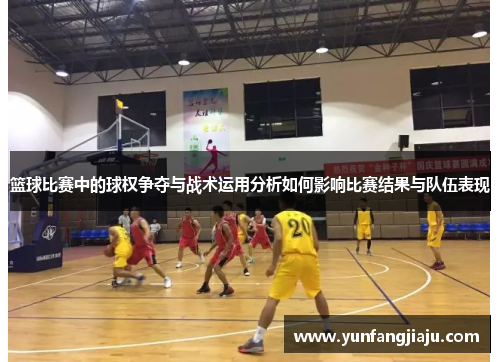 篮球比赛中的球权争夺与战术运用分析如何影响比赛结果与队伍表现