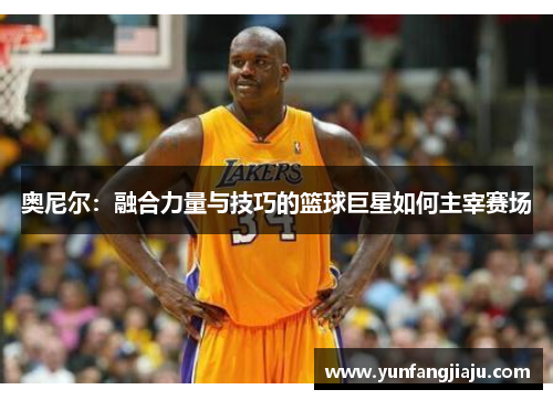 奥尼尔：融合力量与技巧的篮球巨星如何主宰赛场