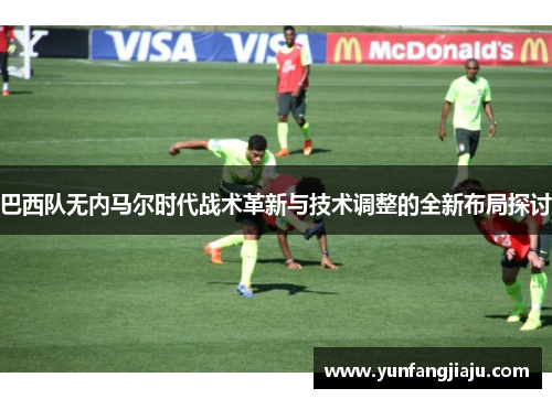 巴西队无内马尔时代战术革新与技术调整的全新布局探讨
