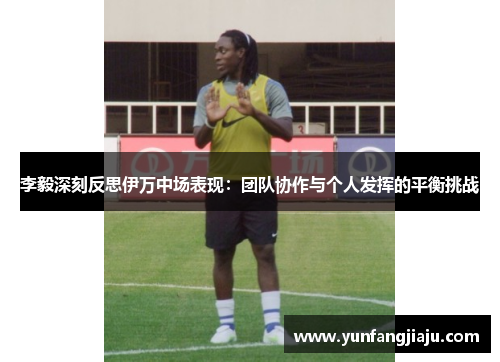李毅深刻反思伊万中场表现：团队协作与个人发挥的平衡挑战