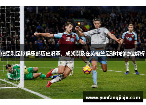 伯恩利足球俱乐部历史沿革、成就以及在英格兰足球中的地位解析