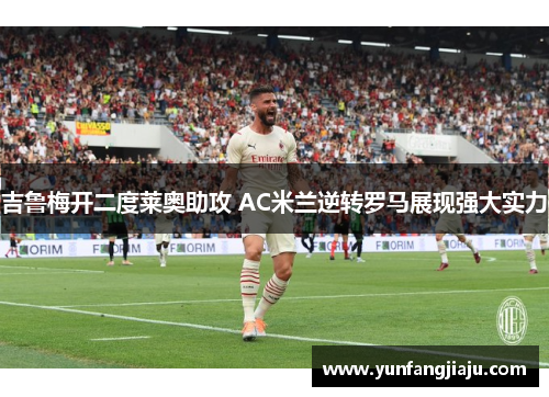 吉鲁梅开二度莱奥助攻 AC米兰逆转罗马展现强大实力
