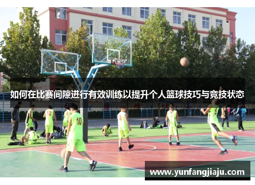 如何在比赛间隙进行有效训练以提升个人篮球技巧与竞技状态
