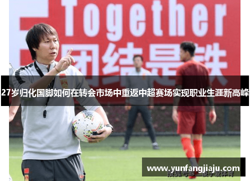 27岁归化国脚如何在转会市场中重返中超赛场实现职业生涯新高峰
