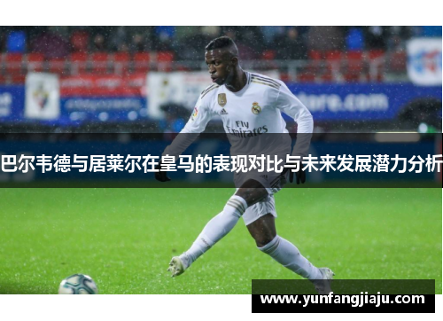 巴尔韦德与居莱尔在皇马的表现对比与未来发展潜力分析