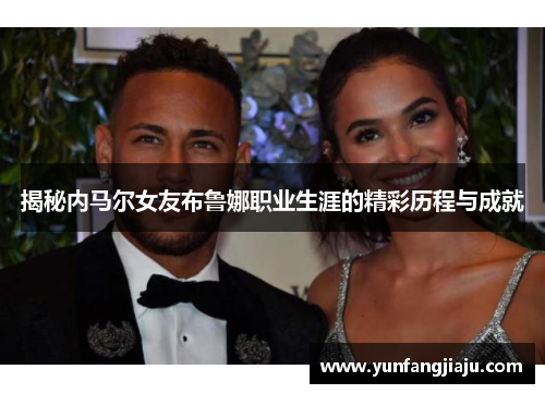 揭秘内马尔女友布鲁娜职业生涯的精彩历程与成就