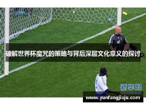 破解世界杯魔咒的策略与背后深层文化意义的探讨
