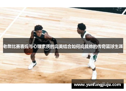 老詹比赛表现与心理素质的完美结合如何成就他的传奇篮球生涯