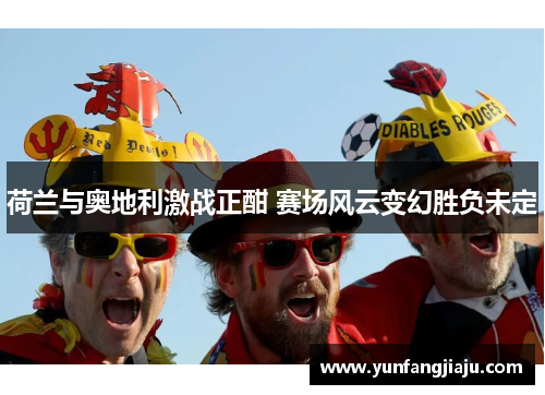 荷兰与奥地利激战正酣 赛场风云变幻胜负未定 荷兰与奥地利激战正酣 赛场风云变幻胜负未定