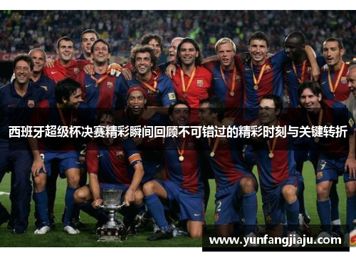 西班牙超级杯决赛精彩瞬间回顾不可错过的精彩时刻与关键转折