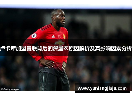 卢卡库加盟曼联背后的深层次原因解析及其影响因素分析