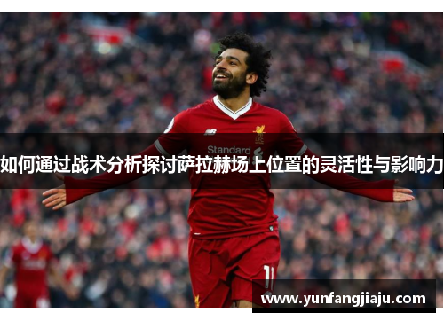 如何通过战术分析探讨萨拉赫场上位置的灵活性与影响力 如何通过战术分析探讨萨拉赫场上位置的灵活性与影响力