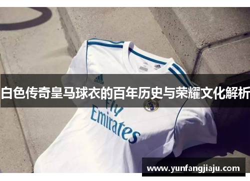 白色传奇皇马球衣的百年历史与荣耀文化解析