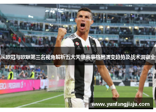 从欧冠与欧联第三名视角解析五大关键赛事格局演变趋势及战术洞察全