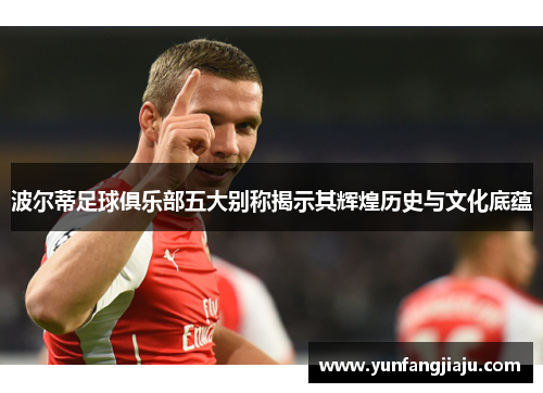 波尔蒂足球俱乐部五大别称揭示其辉煌历史与文化底蕴 波尔蒂足球俱乐部五大别称揭示其辉煌历史与文化底蕴