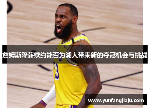 詹姆斯降薪续约能否为湖人带来新的夺冠机会与挑战