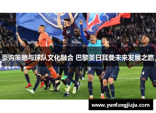 豪购策略与球队文化融合 巴黎圣日耳曼未来发展之路
