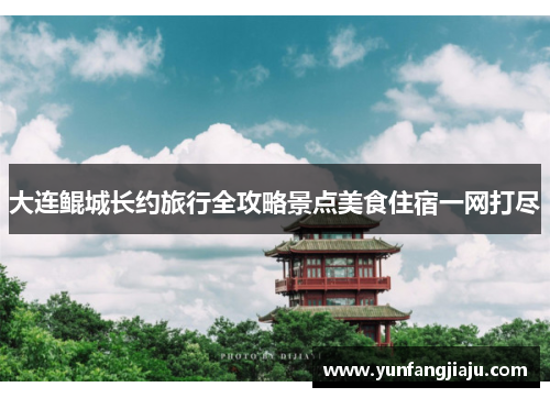 大连鲲城长约旅行全攻略景点美食住宿一网打尽