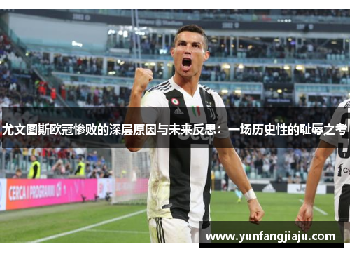 尤文图斯欧冠惨败的深层原因与未来反思：一场历史性的耻辱之考