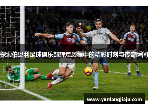探索伯恩利足球俱乐部辉煌历程中的精彩时刻与传奇瞬间